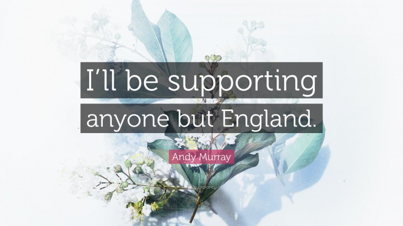 Andy Murray Quote: “I’ll be supporting anyone but England.”