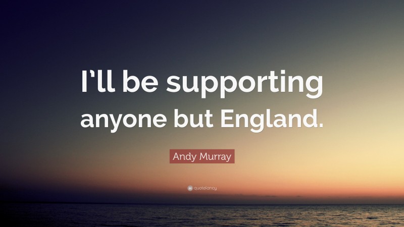 Andy Murray Quote: “I’ll be supporting anyone but England.”