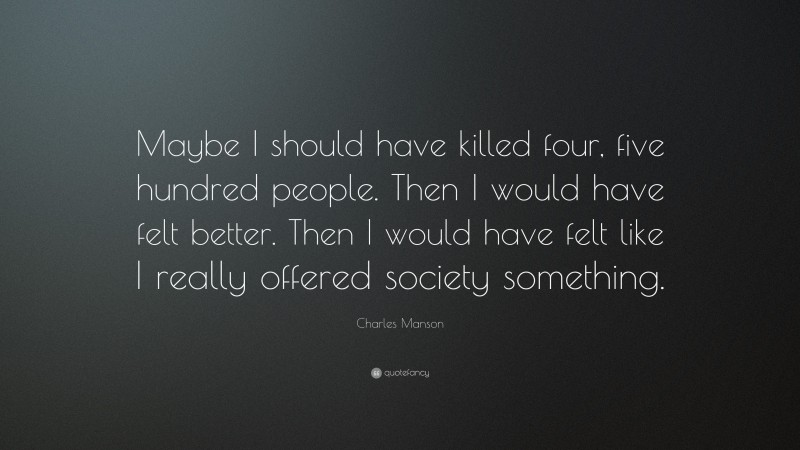 Charles Manson Quote: “Maybe I should have killed four, five hundred people. Then I would have felt better. Then I would have felt like I really offered society something.”