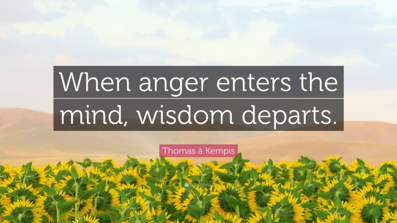 Thomas à Kempis Quote: “When anger enters the mind, wisdom departs.”