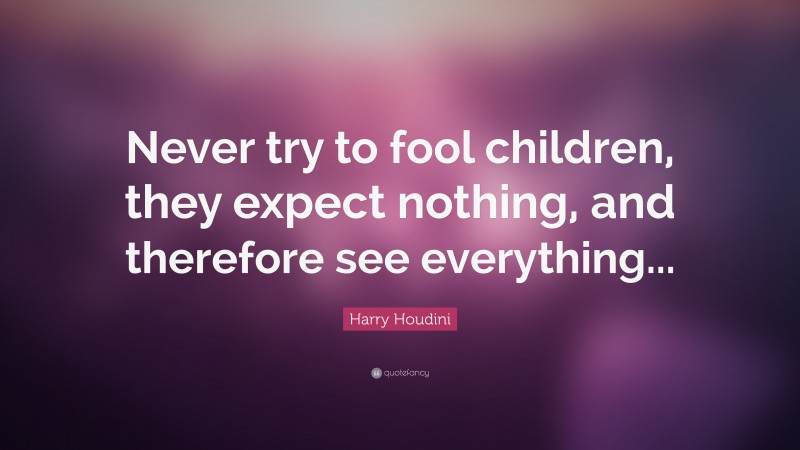 Harry Houdini Quote: “Never try to fool children, they expect nothing, and therefore see everything...”