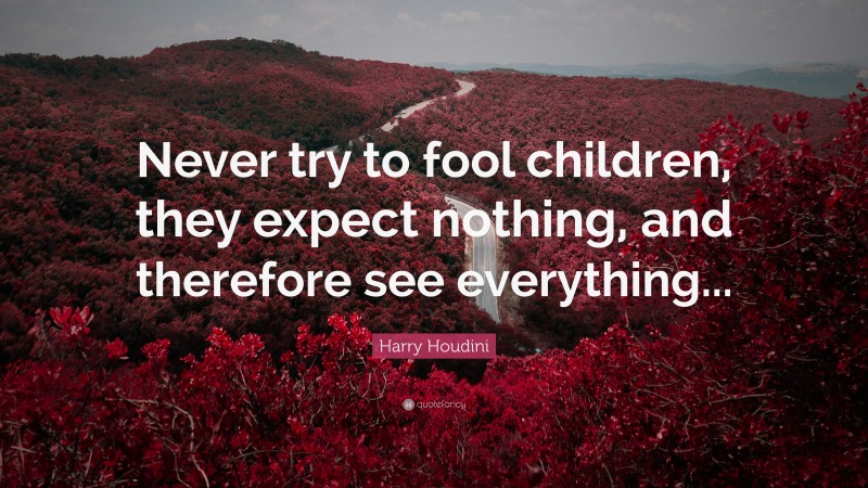 Harry Houdini Quote: “Never try to fool children, they expect nothing, and therefore see everything...”