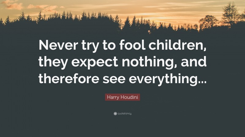 Harry Houdini Quote: “Never try to fool children, they expect nothing, and therefore see everything...”