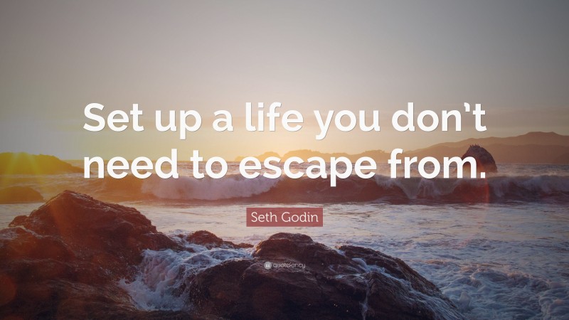 Seth Godin Quote: “Set up a life you don’t need to escape from.”