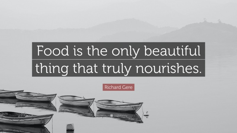 Richard Gere Quote: “Food is the only beautiful thing that truly nourishes.”