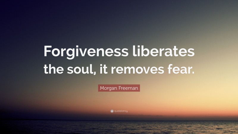 Morgan Freeman Quote: “Forgiveness liberates the soul, it removes fear.”