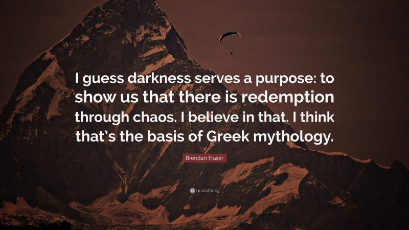 Brendan Fraser Quote: “I guess darkness serves a purpose: to show us that there is redemption through chaos. I believe in that. I think that’s the basis of Greek mythology.”