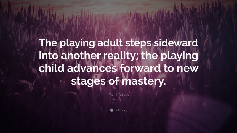 Erik H. Erikson Quote: “The playing adult steps sideward into another reality; the playing child advances forward to new stages of mastery.”
