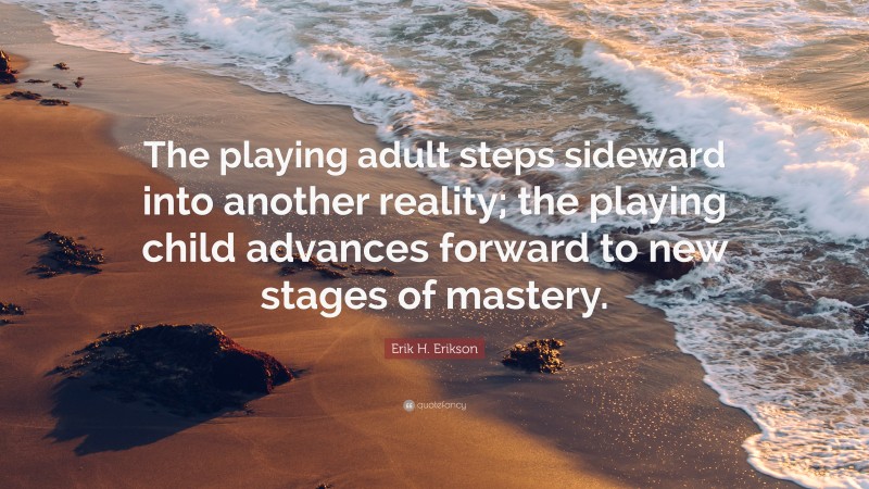 Erik H. Erikson Quote: “The playing adult steps sideward into another reality; the playing child advances forward to new stages of mastery.”