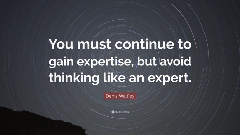 Denis Waitley Quote: “You must continue to gain expertise, but avoid thinking like an expert.”