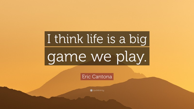 Eric Cantona Quote: “I think life is a big game we play.”