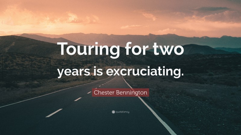 Chester Bennington Quote: “Touring for two years is excruciating.”
