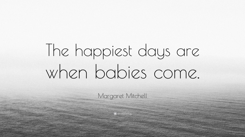 Margaret Mitchell Quote: “The happiest days are when babies come.”