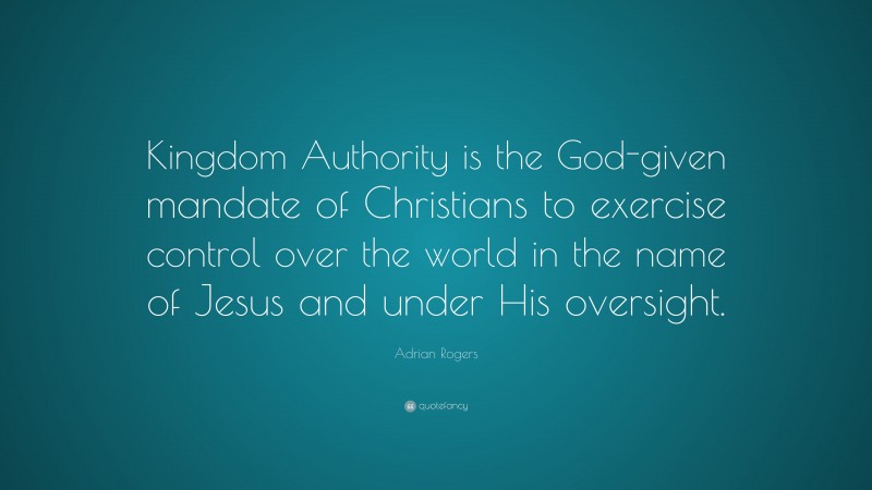 Adrian Rogers Quote: “Kingdom Authority is the God-given mandate of Christians to exercise control over the world in the name of Jesus and under His oversight.”
