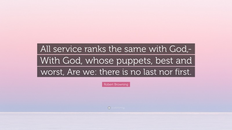 Robert Browning Quote: “All service ranks the same with God,- With God, whose puppets, best and worst, Are we: there is no last nor first.”