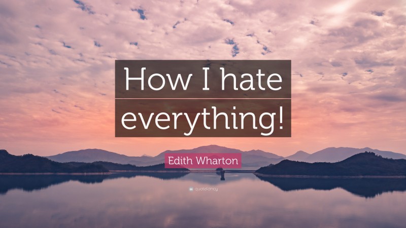Edith Wharton Quote: “How I hate everything!”