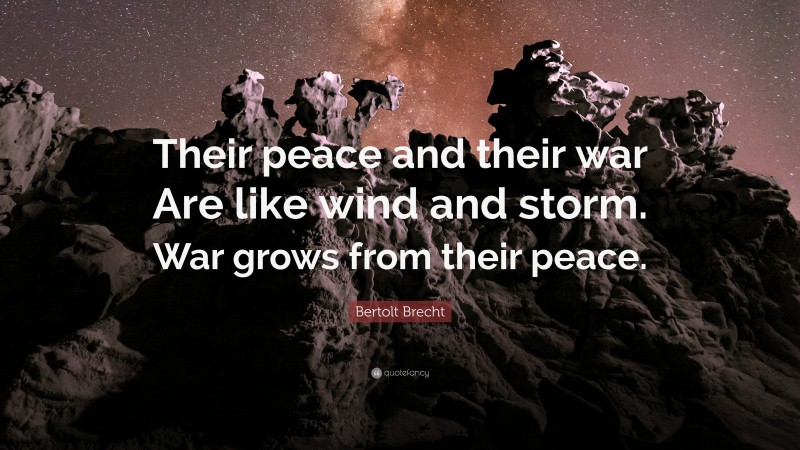 Bertolt Brecht Quote: “Their peace and their war Are like wind and storm. War grows from their peace.”