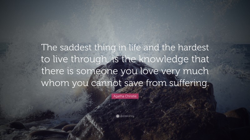 Agatha Christie Quote: “The saddest thing in life and the hardest to live through, is the knowledge that there is someone you love very much whom you cannot save from suffering.”