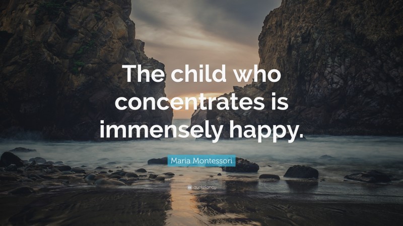 Maria Montessori Quote: “The child who concentrates is immensely happy.”