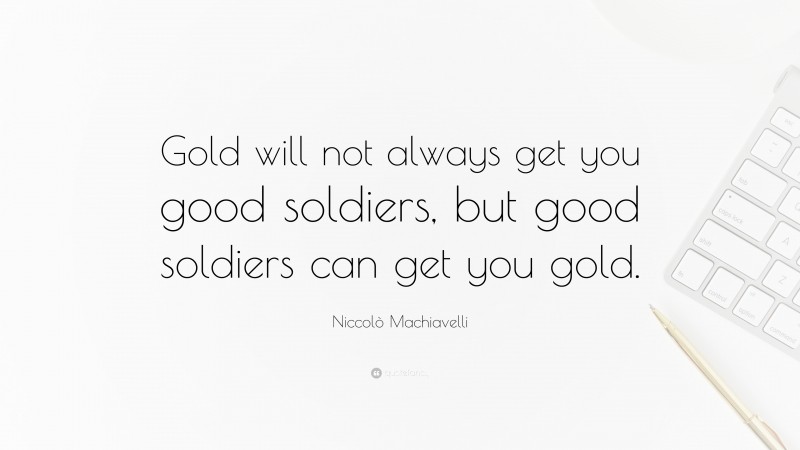 Niccolò Machiavelli Quote: “Gold will not always get you good soldiers, but good soldiers can get you gold.”