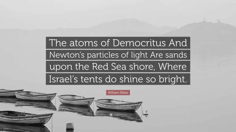 William Blake Quote: “The atoms of Democritus And Newton’s particles of light Are sands upon the Red Sea shore, Where Israel’s tents do shine so bright.”