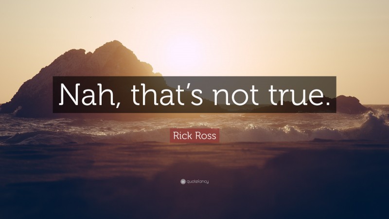Rick Ross Quote: “Nah, that’s not true.”