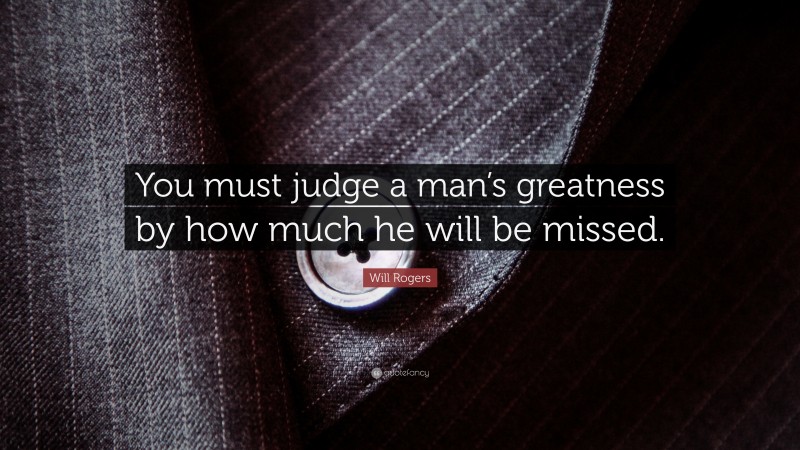 Will Rogers Quote: “You must judge a man’s greatness by how much he will be missed.”