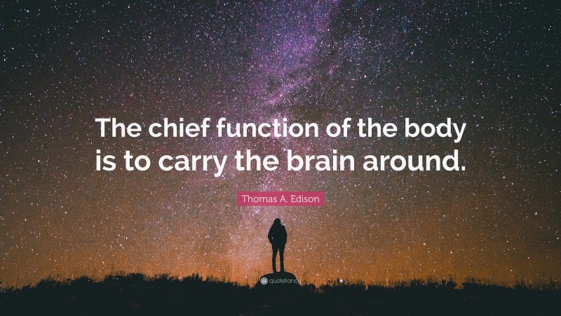 Thomas A. Edison Quote: “The chief function of the body is to carry the brain around.”