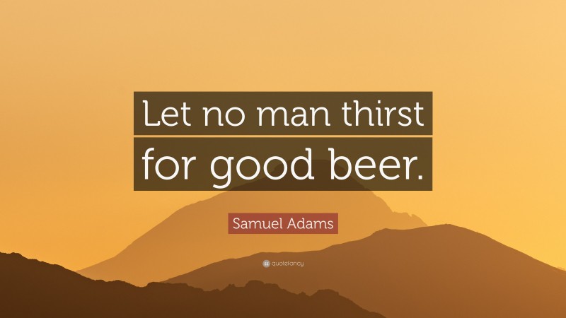 Samuel Adams Quote: “Let no man thirst for good beer.”