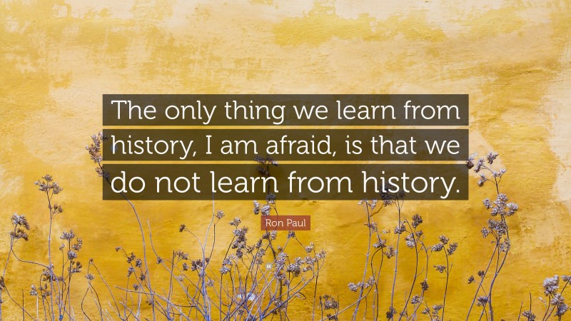 Ron Paul Quote: “The only thing we learn from history, I am afraid, is that we do not learn from history.”