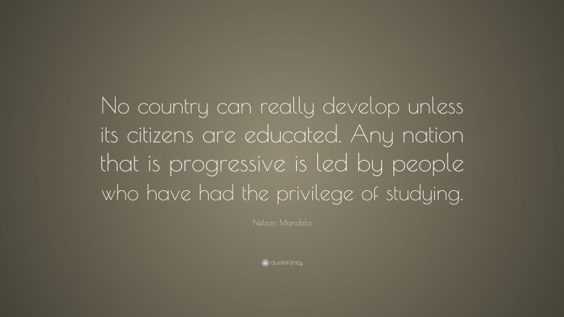 Nelson Mandela Quote: “No country can really develop unless its citizens are educated. Any nation that is progressive is led by people who have had the privilege of studying.”