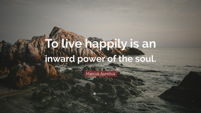 Marcus Aurelius Quote: “To live happily is an inward power of the soul.”