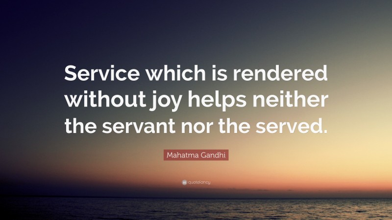 Mahatma Gandhi Quote: “Service which is rendered without joy helps neither the servant nor the served.”