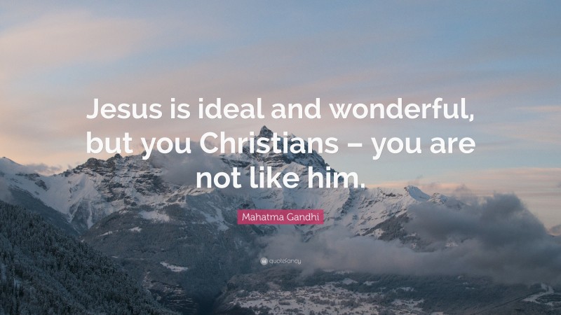 Mahatma Gandhi Quote: “Jesus is ideal and wonderful, but you Christians – you are not like him.”