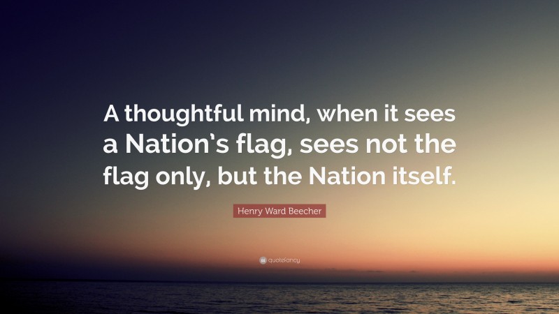 Henry Ward Beecher Quote: “A thoughtful mind, when it sees a Nation’s flag, sees not the flag only, but the Nation itself.”