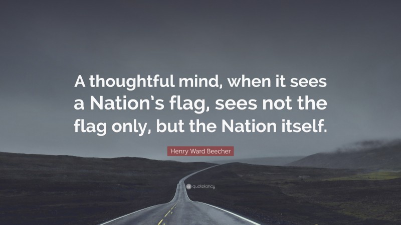 Henry Ward Beecher Quote: “A thoughtful mind, when it sees a Nation’s flag, sees not the flag only, but the Nation itself.”