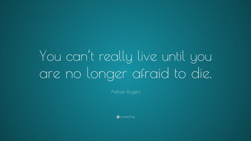 Adrian Rogers Quote: “You can’t really live until you are no longer afraid to die.”