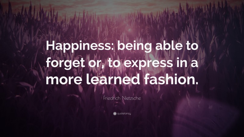 Friedrich Nietzsche Quote: “Happiness: being able to forget or, to express in a more learned fashion.”