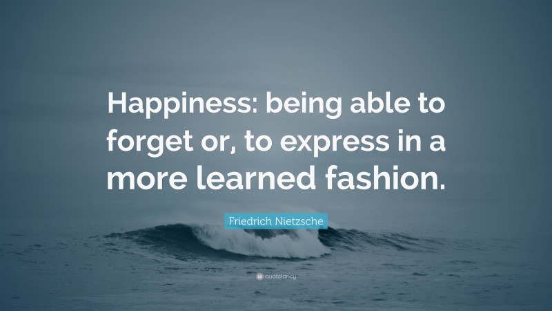Friedrich Nietzsche Quote: “Happiness: being able to forget or, to express in a more learned fashion.”