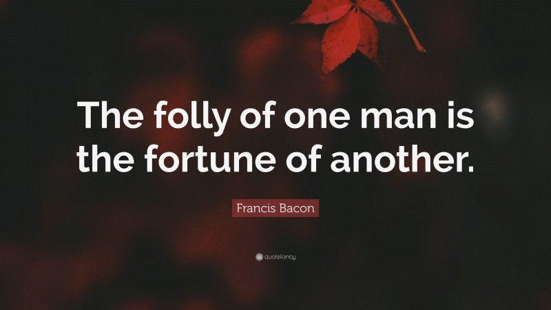 Francis Bacon Quote: “The folly of one man is the fortune of another.”
