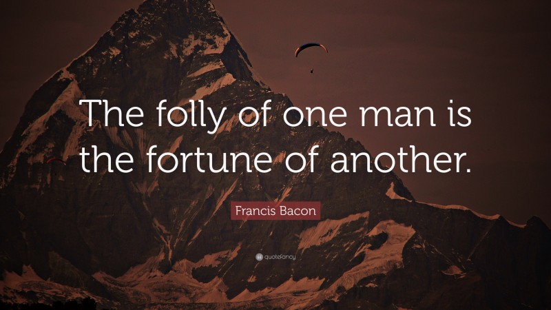Francis Bacon Quote: “The folly of one man is the fortune of another.”