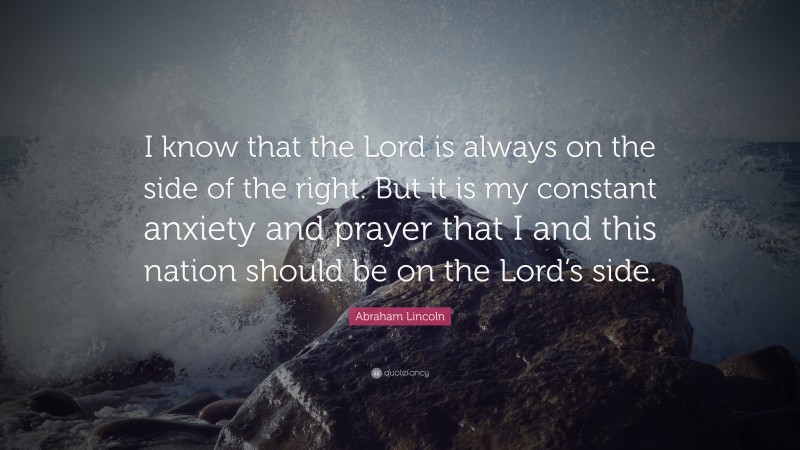 Abraham Lincoln Quote: “I know that the Lord is always on the side of the right. But it is my constant anxiety and prayer that I and this nation should be on the Lord’s side.”