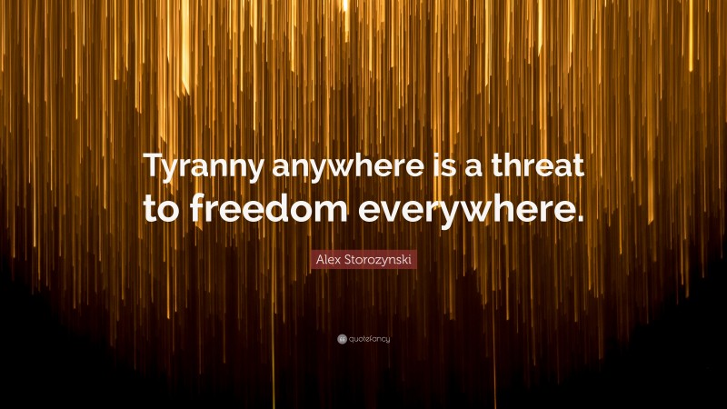 Alex Storozynski Quote: “Tyranny anywhere is a threat to freedom everywhere.”