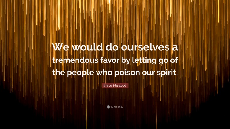 Steve Maraboli Quote: “We would do ourselves a tremendous favor by letting go of the people who poison our spirit.”