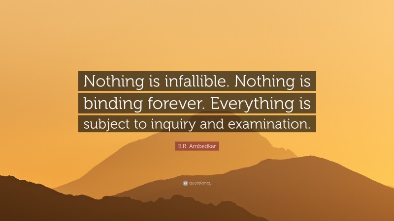 B.R. Ambedkar Quote: “Nothing is infallible. Nothing is binding forever. Everything is subject to inquiry and examination.”