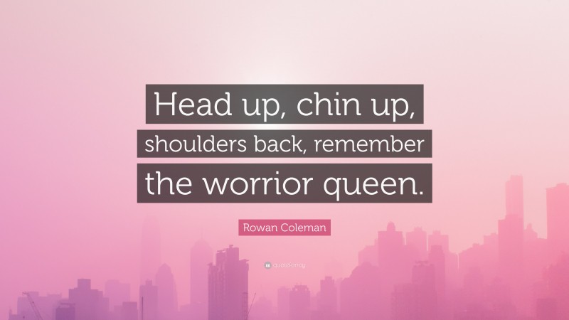Rowan Coleman Quote: “Head up, chin up, shoulders back, remember the worrior queen.”