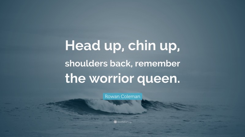 Rowan Coleman Quote: “Head up, chin up, shoulders back, remember the worrior queen.”