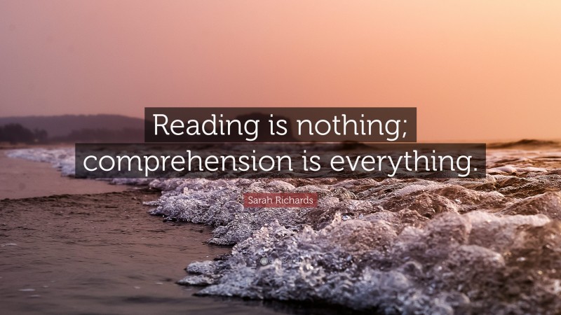Sarah Richards Quote: “Reading is nothing; comprehension is everything.”