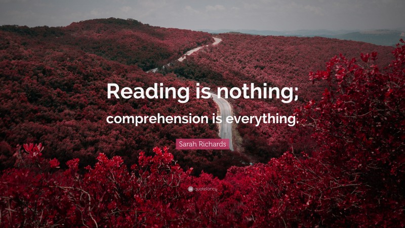 Sarah Richards Quote: “Reading is nothing; comprehension is everything.”