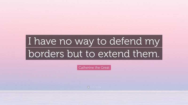 Catherine the Great Quote: “I have no way to defend my borders but to extend them.”